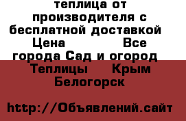 теплица от производителя с бесплатной доставкой › Цена ­ 11 450 - Все города Сад и огород » Теплицы   . Крым,Белогорск